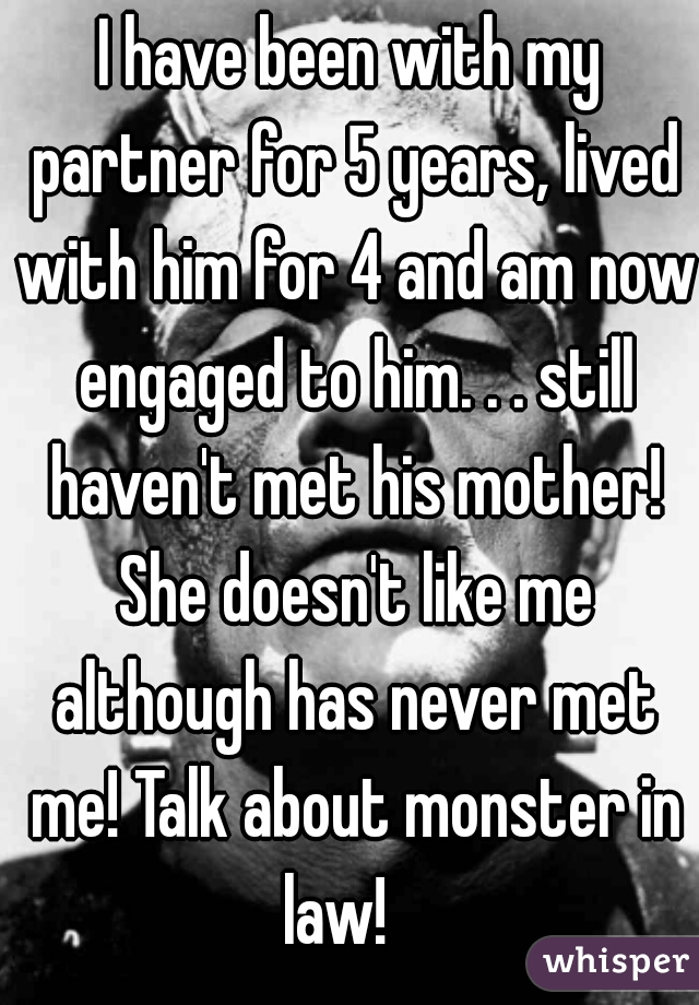 I have been with my partner for 5 years, lived with him for 4 and am now engaged to him. . . still haven't met his mother! She doesn't like me although has never met me! Talk about monster in law!   