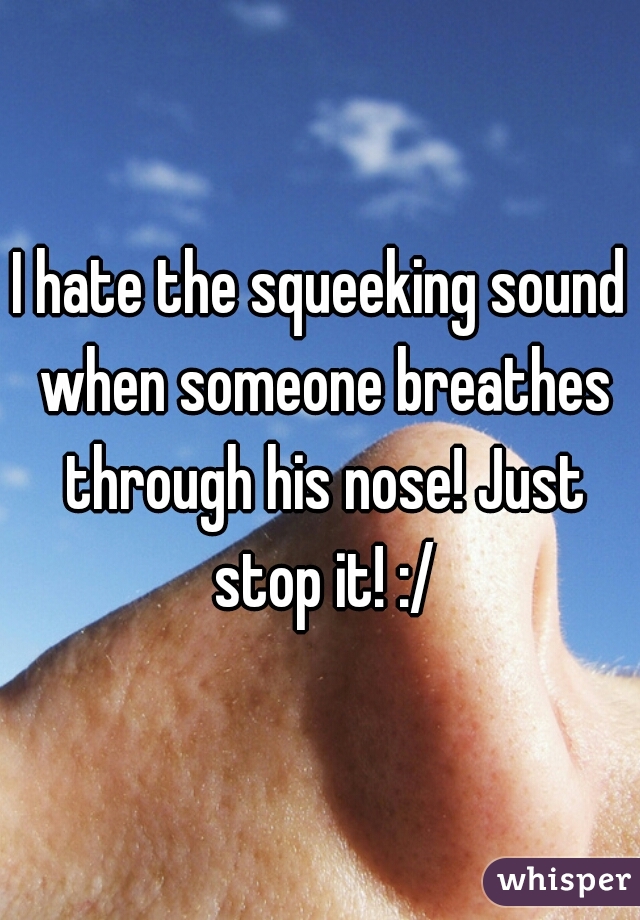 I hate the squeeking sound when someone breathes through his nose! Just stop it! :/