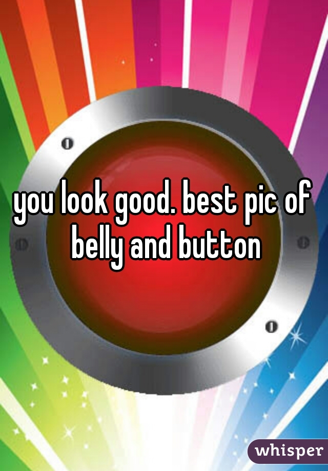 you look good. best pic of belly and button