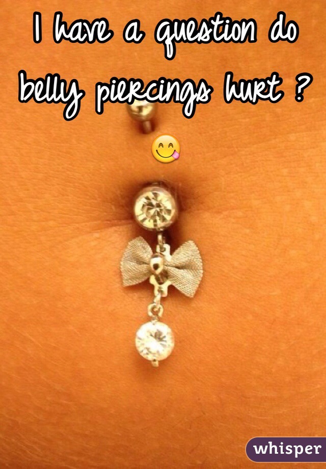 I have a question do belly piercings hurt ? 😋