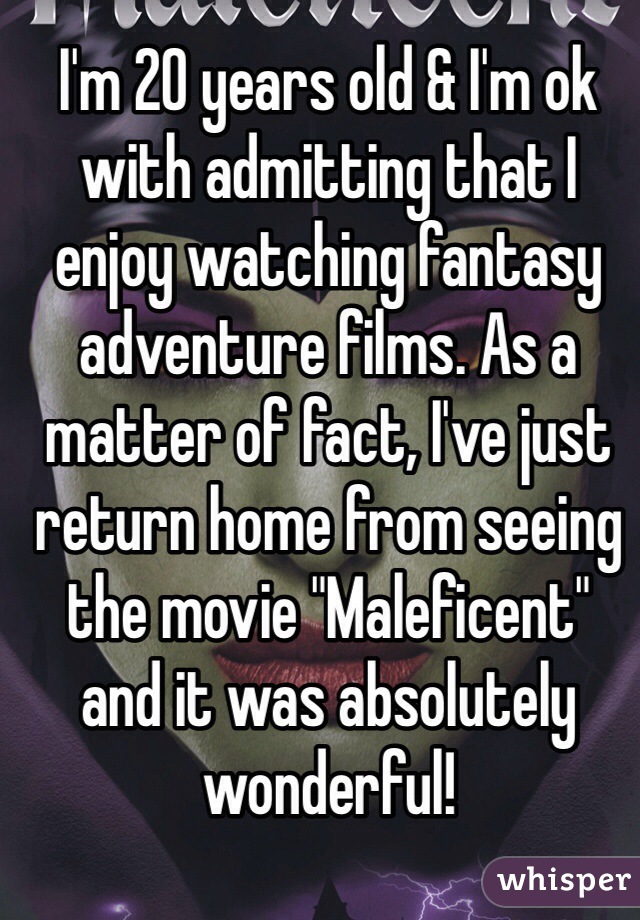 I'm 20 years old & I'm ok with admitting that I enjoy watching fantasy adventure films. As a matter of fact, I've just return home from seeing the movie "Maleficent"  and it was absolutely wonderful! 