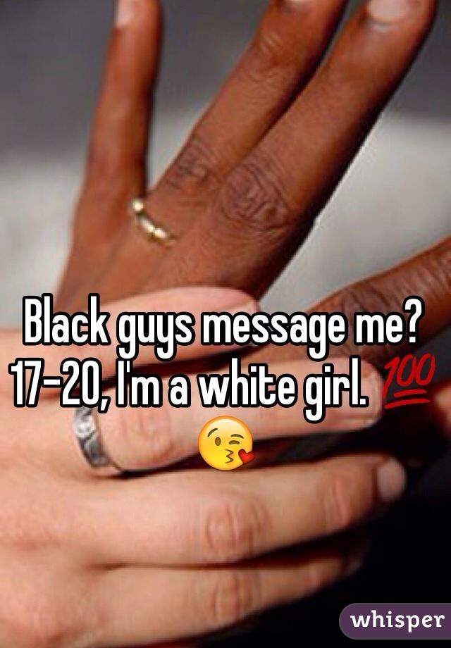 Black guys message me? 17-20, I'm a white girl. 💯😘