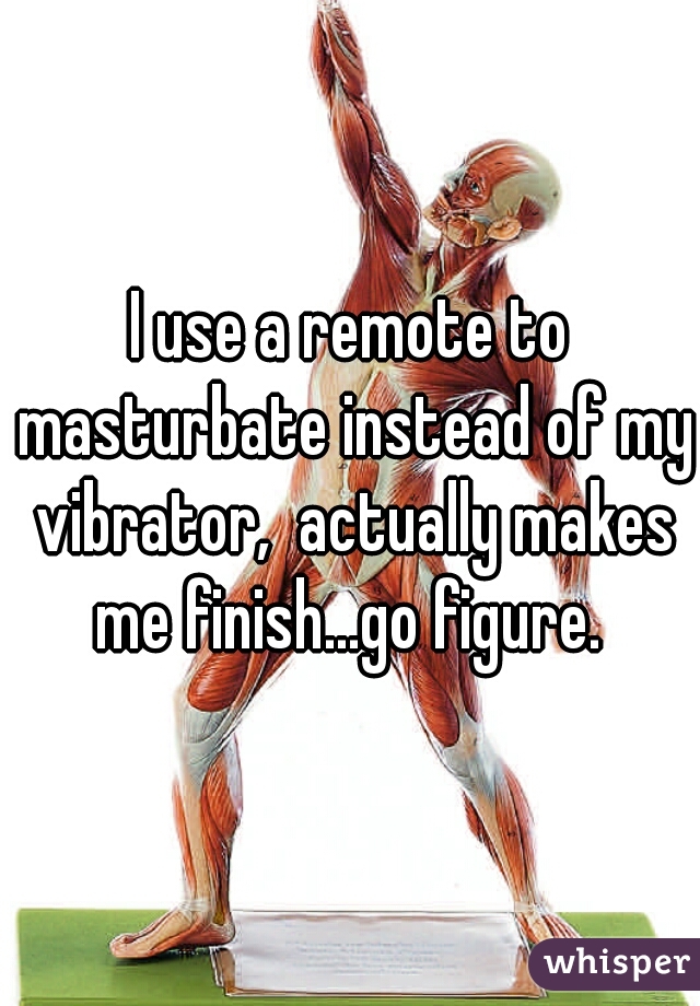 I use a remote to masturbate instead of my vibrator,  actually makes me finish...go figure. 