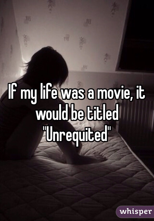 If my life was a movie, it would be titled "Unrequited"