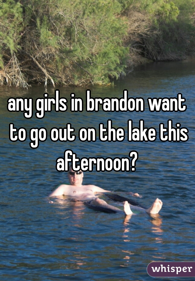 any girls in brandon want to go out on the lake this afternoon? 