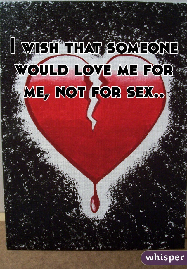 I wish that someone would love me for me, not for sex.. 