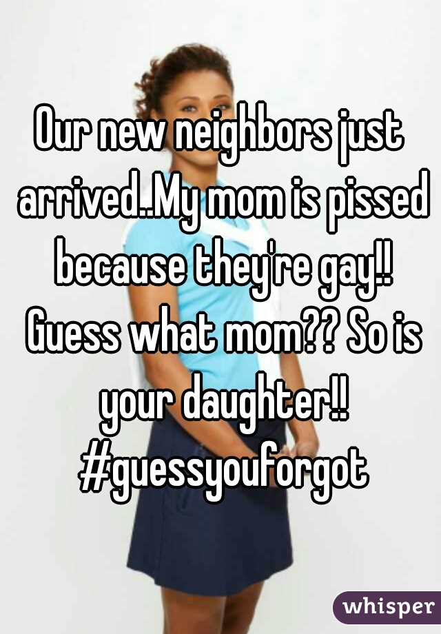 Our new neighbors just arrived..My mom is pissed because they're gay!! Guess what mom?? So is your daughter!! #guessyouforgot