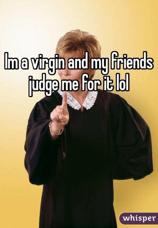 Im a virgin and my friends judge me for it lol