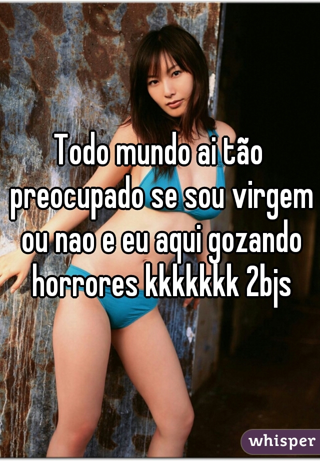 Todo mundo ai tão preocupado se sou virgem ou nao e eu aqui gozando horrores kkkkkkk 2bjs