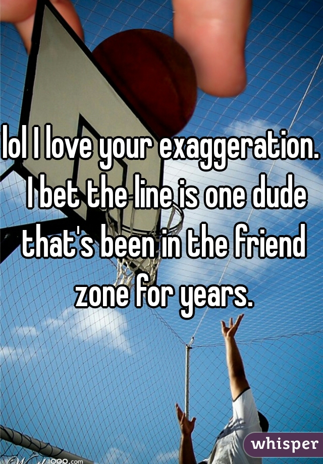 lol I love your exaggeration.  I bet the line is one dude that's been in the friend zone for years.