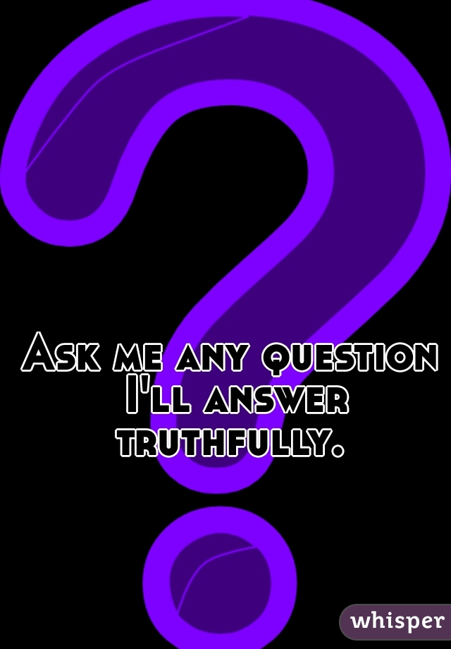 Ask me any question I'll answer truthfully. 