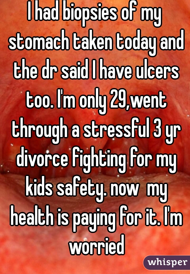 I had biopsies of my stomach taken today and the dr said I have ulcers too. I'm only 29,went through a stressful 3 yr divorce fighting for my kids safety. now  my health is paying for it. I'm worried