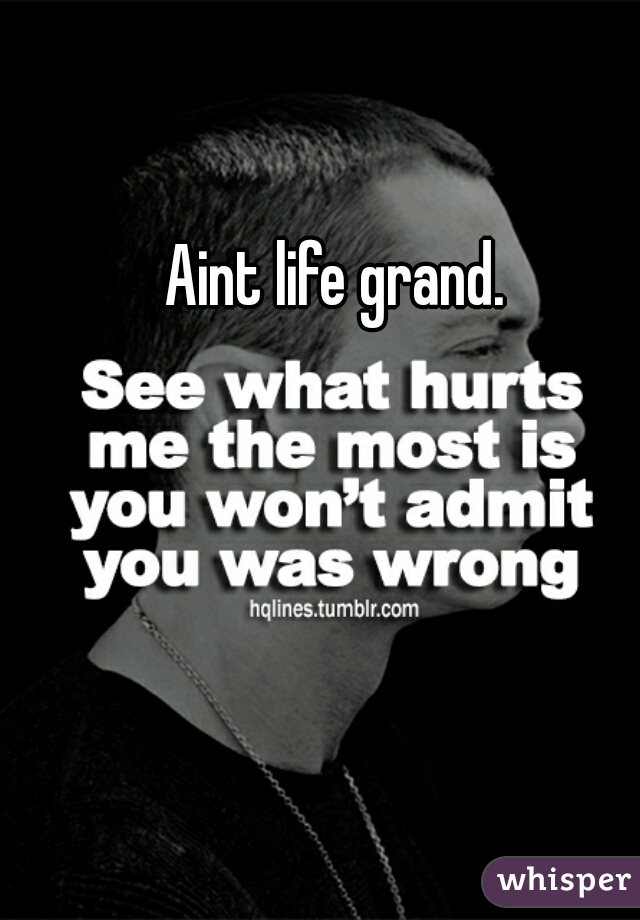 Aint life grand.