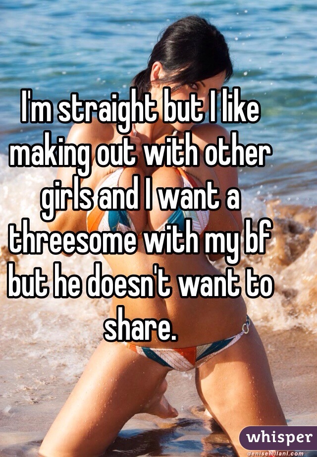 I'm straight but I like making out with other girls and I want a threesome with my bf but he doesn't want to share. 