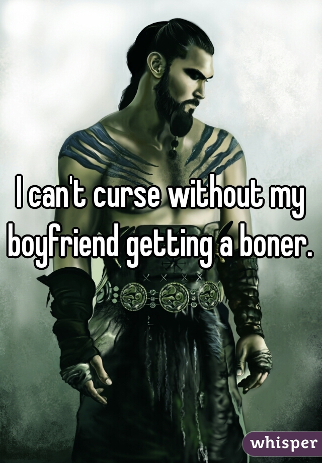 I can't curse without my boyfriend getting a boner. 