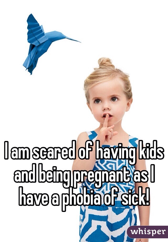 I am scared of having kids and being pregnant as I have a phobia of sick!  