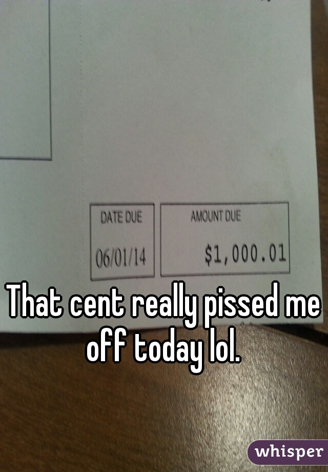 That cent really pissed me off today lol. 