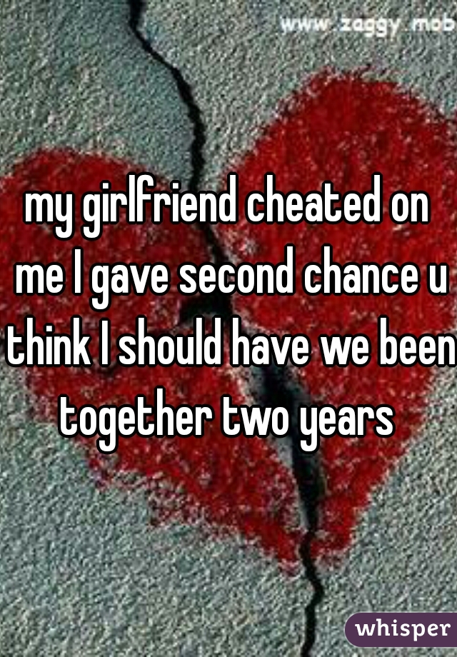 my girlfriend cheated on me I gave second chance u think I should have we been together two years 