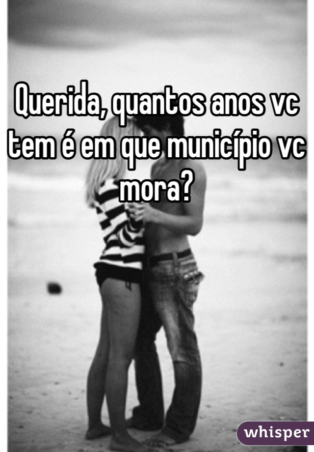 Querida, quantos anos vc tem é em que município vc mora?