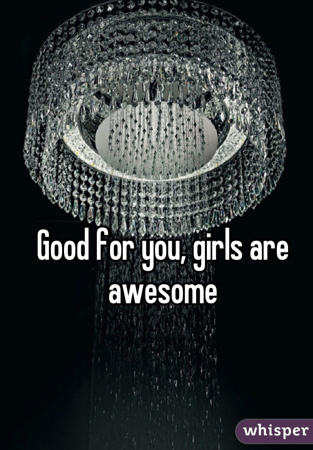 Good for you, girls are awesome