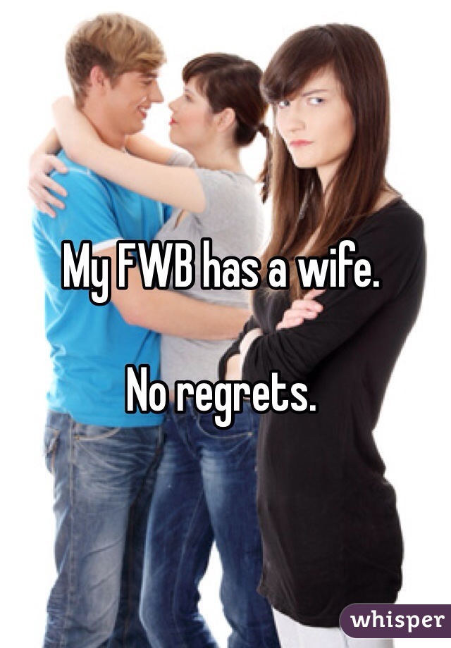 My FWB has a wife. 

No regrets. 