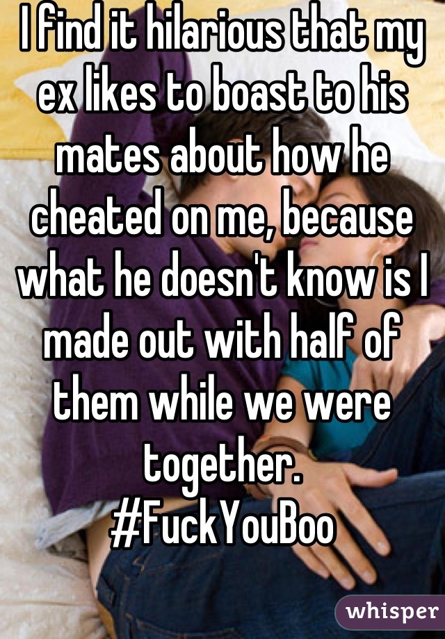 I find it hilarious that my ex likes to boast to his mates about how he cheated on me, because what he doesn't know is I made out with half of them while we were together. 
#FuckYouBoo