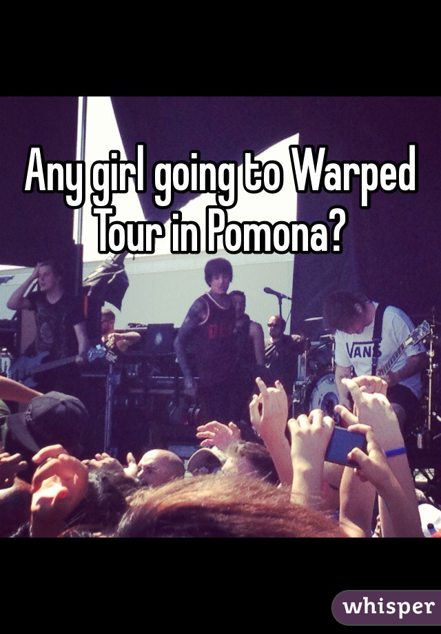 Any girl going to Warped Tour in Pomona? 