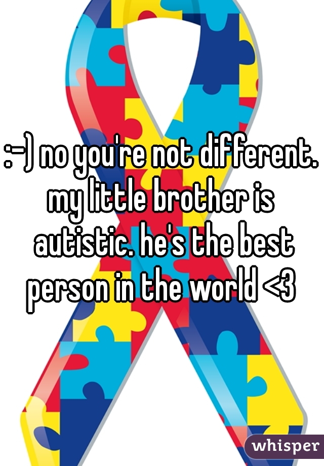 :-) no you're not different.
my little brother is autistic. he's the best person in the world <3 