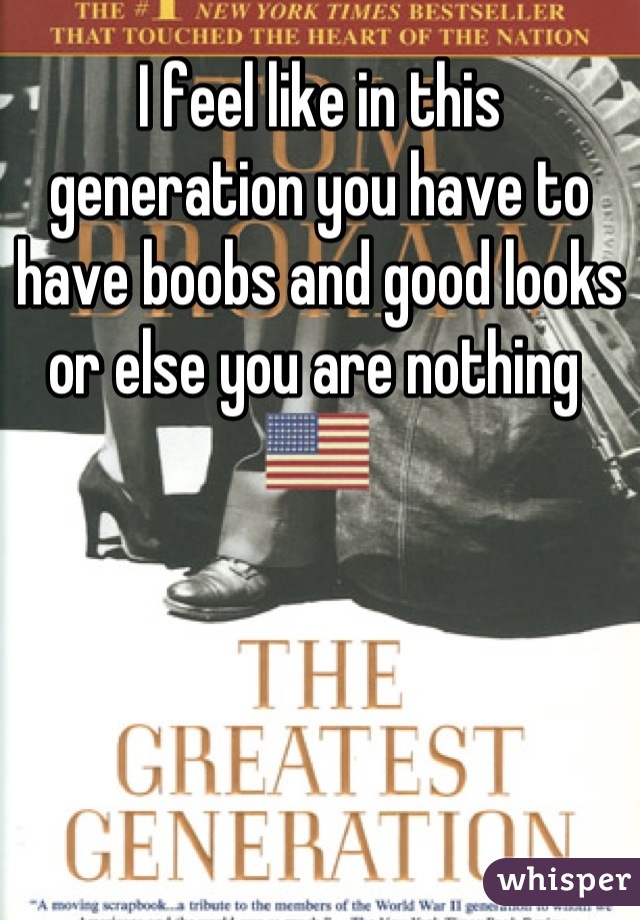 I feel like in this generation you have to have boobs and good looks or else you are nothing 