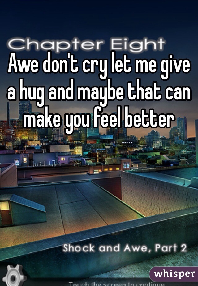 Awe don't cry let me give a hug and maybe that can make you feel better