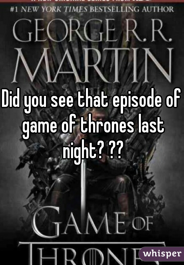 Did you see that episode of game of thrones last night? ??