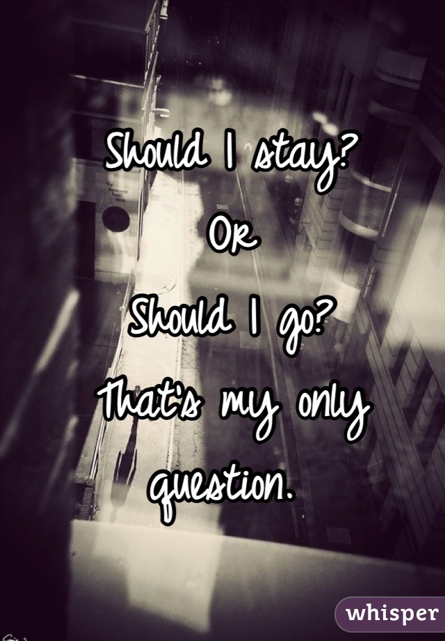 Should I stay?
Or
Should I go?
That's my only question. 