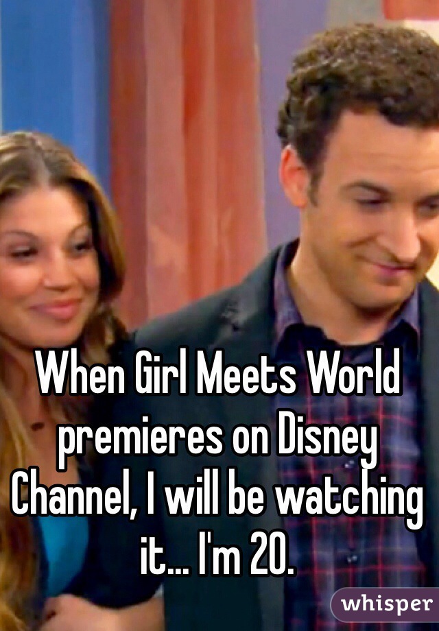 When Girl Meets World premieres on Disney Channel, I will be watching it... I'm 20.