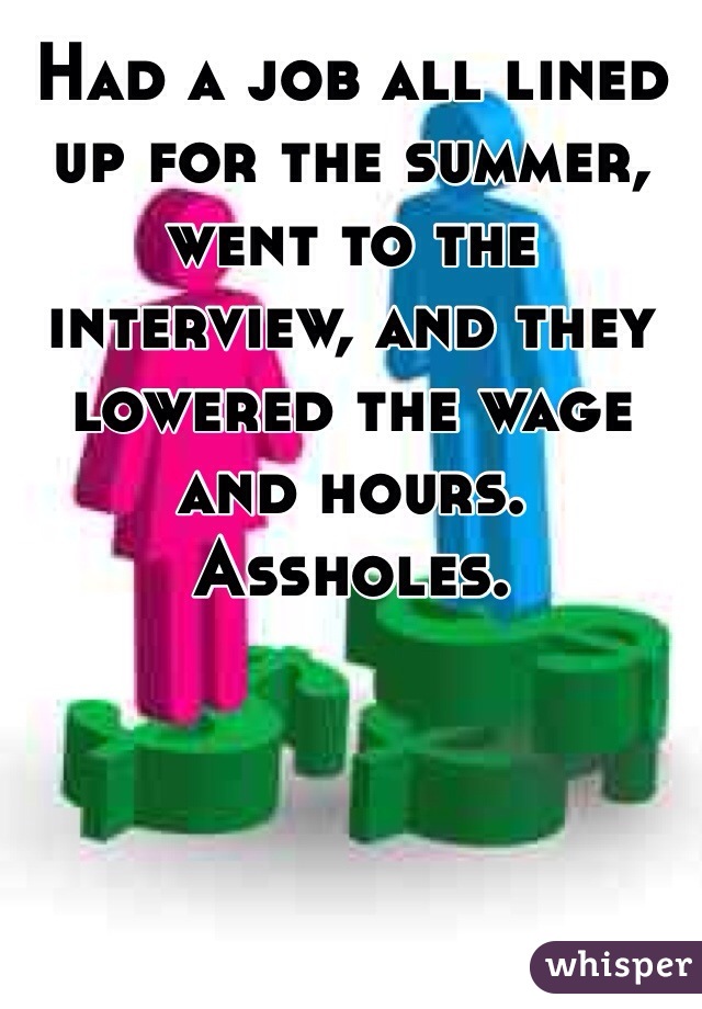 Had a job all lined up for the summer, went to the interview, and they lowered the wage and hours. Assholes.