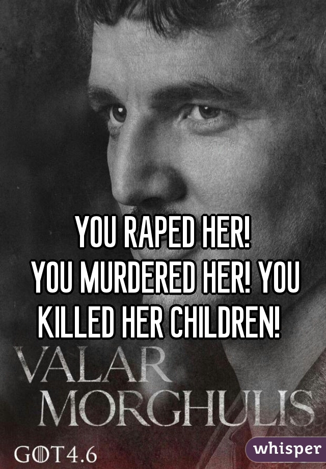 YOU RAPED HER!
 YOU MURDERED HER! YOU KILLED HER CHILDREN!  