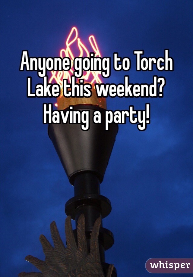 Anyone going to Torch Lake this weekend?  Having a party!