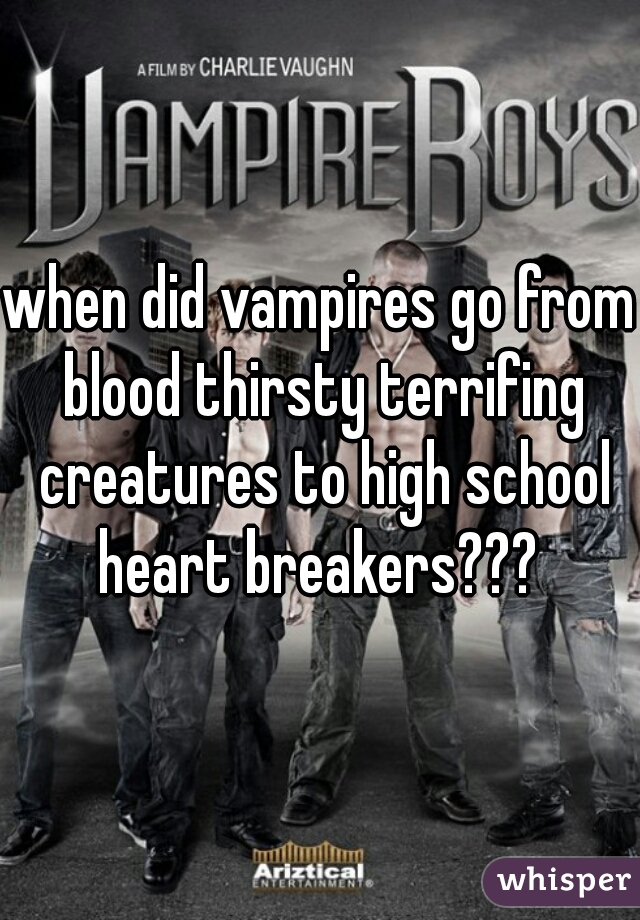 when did vampires go from blood thirsty terrifing creatures to high school heart breakers??? 
