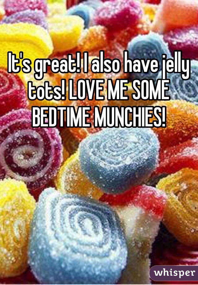 It's great! I also have jelly tots! LOVE ME SOME BEDTIME MUNCHIES! 