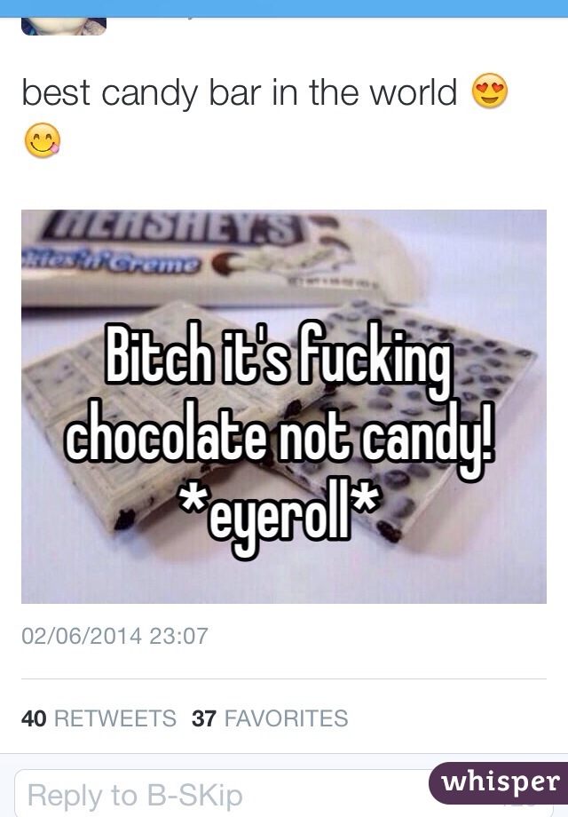 Bitch it's fucking chocolate not candy! *eyeroll* 