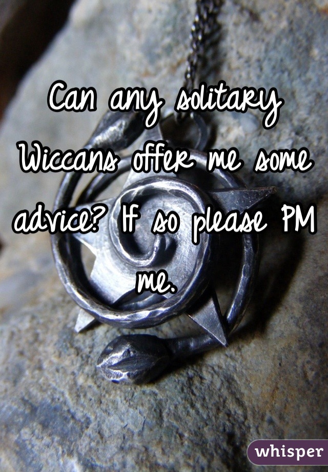 Can any solitary Wiccans offer me some advice? If so please PM me. 