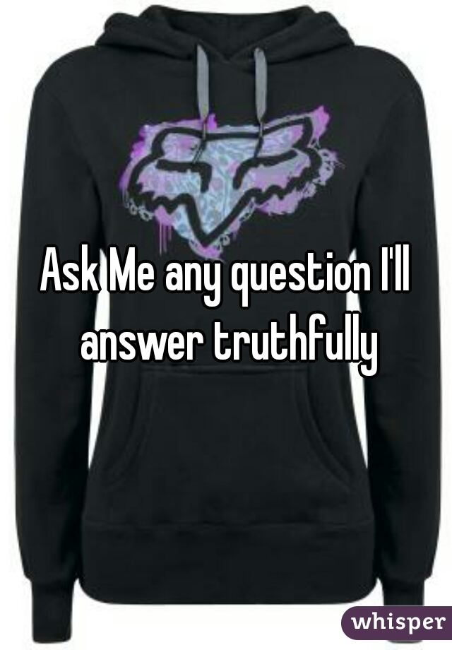 Ask Me any question I'll answer truthfully