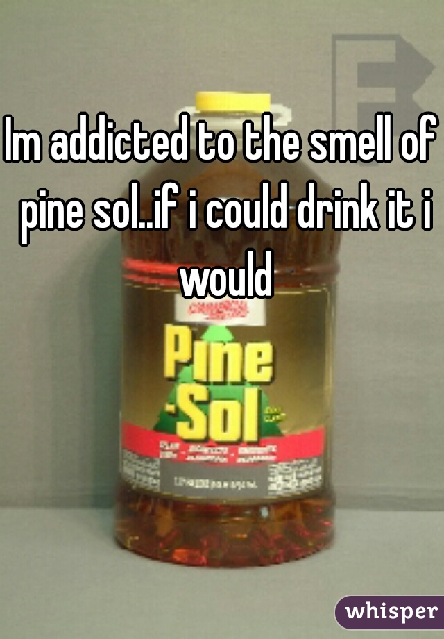 Im addicted to the smell of pine sol..if i could drink it i would