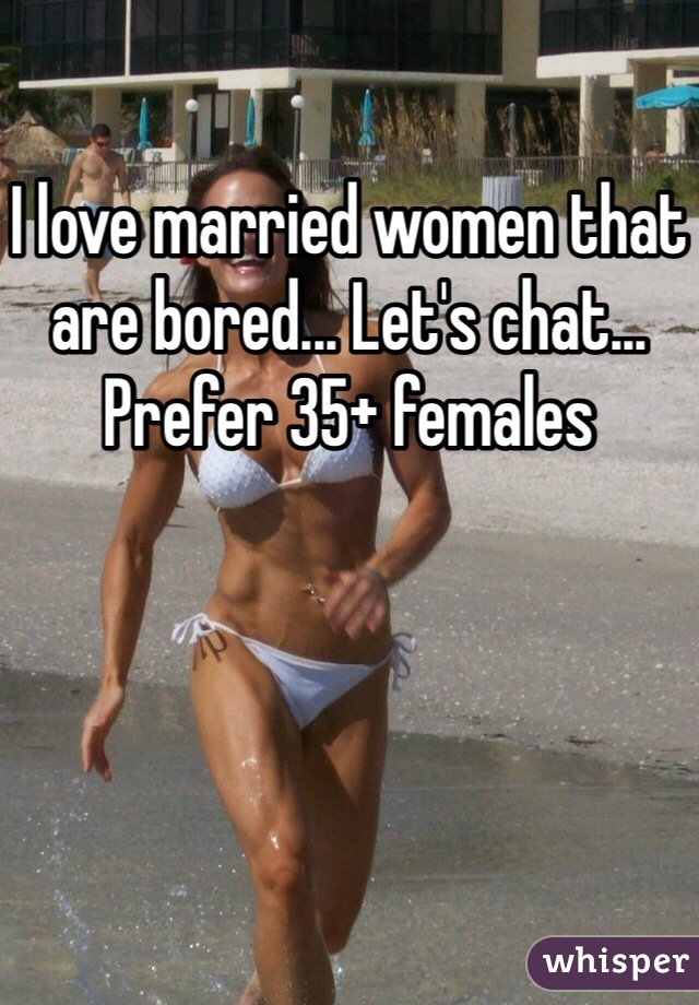 I love married women that are bored... Let's chat... Prefer 35+ females 