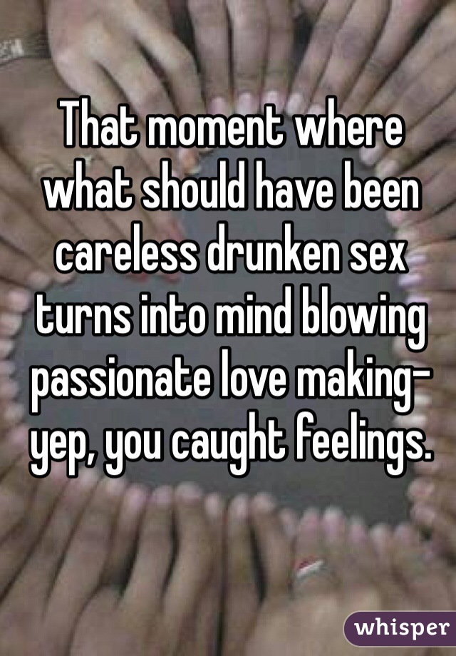 That moment where what should have been careless drunken sex turns into mind blowing passionate love making- yep, you caught feelings. 