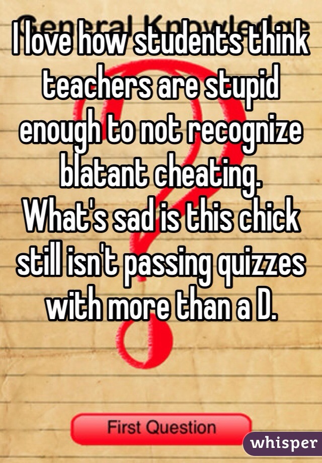 I love how students think teachers are stupid enough to not recognize blatant cheating. 
What's sad is this chick still isn't passing quizzes with more than a D. 