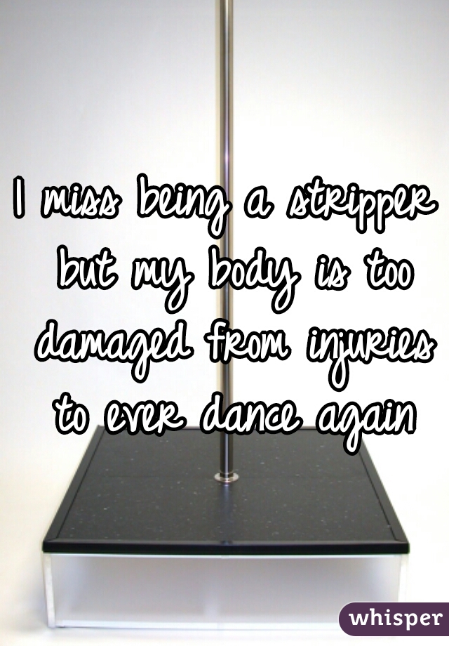 I miss being a stripper but my body is too damaged from injuries to ever dance again