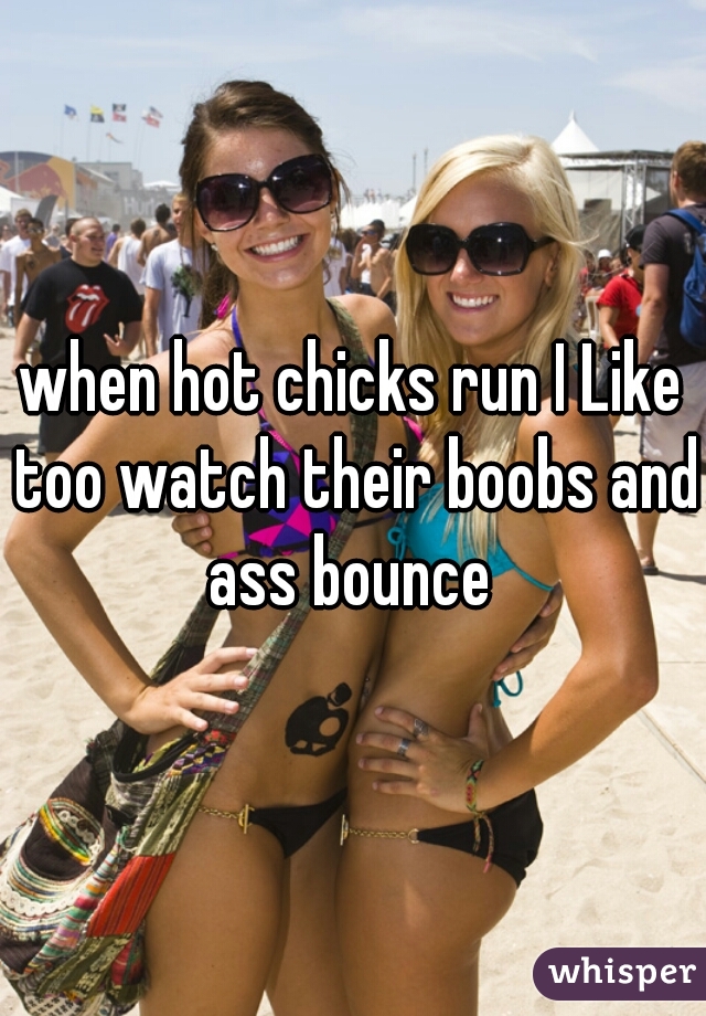 when hot chicks run I Like too watch their boobs and ass bounce 