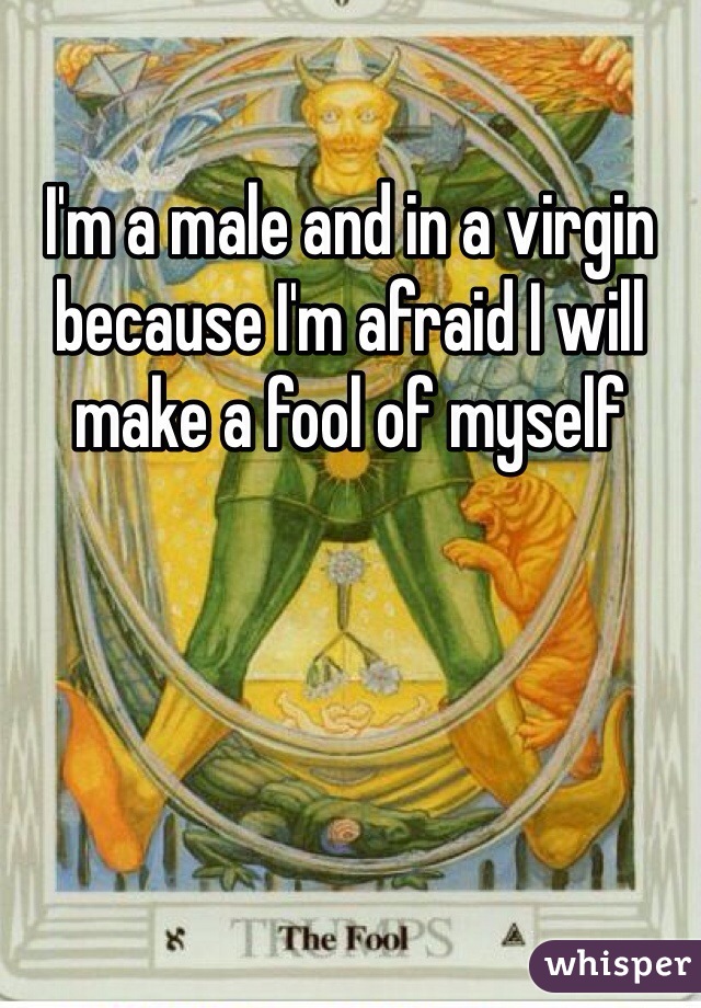 I'm a male and in a virgin because I'm afraid I will make a fool of myself 