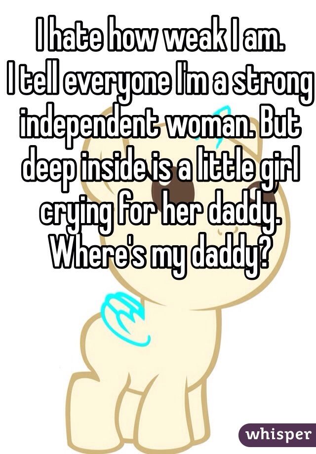 I hate how weak I am. 
I tell everyone I'm a strong independent woman. But deep inside is a little girl crying for her daddy. 
Where's my daddy? 