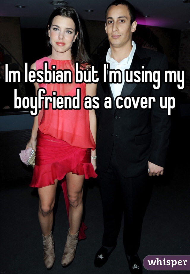 Im lesbian but I'm using my boyfriend as a cover up 